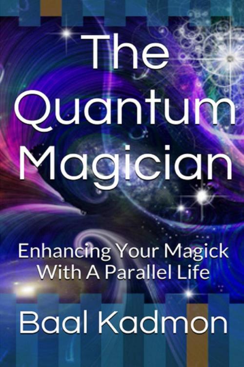 Cover of the book The Quantum Magician: Enhancing Your Magick With a Parallel Life by Baal Kadmon, Baal Kadmon