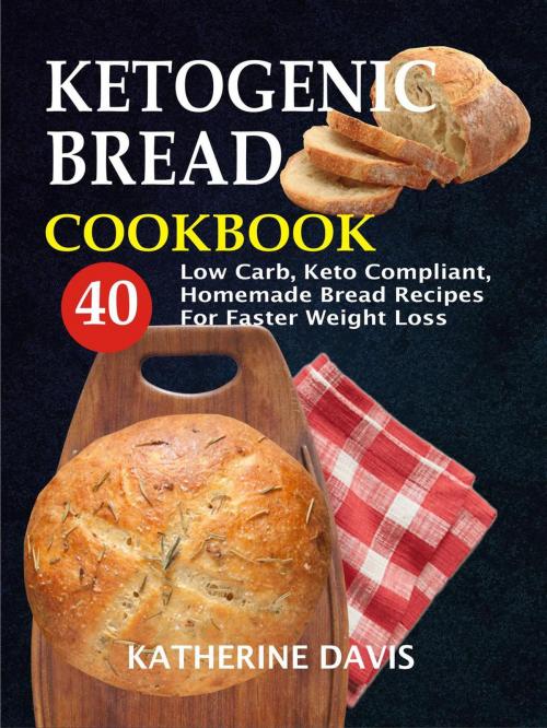 Cover of the book Ketogenic Bread Cookbook: 40 Low Carb, Keto Compliant, Homemade Bread Recipes For Faster Weight Loss by Katherine Davis, Childsworth Publishing