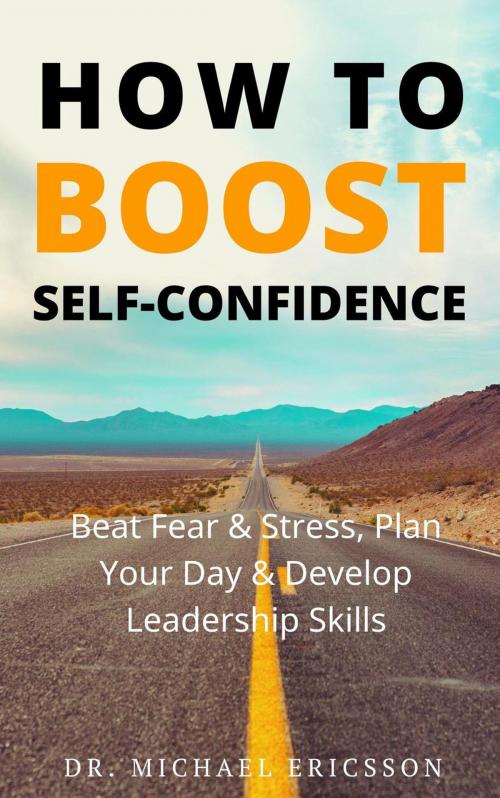Cover of the book How to Boost Self-Confidence: Beat Fear & Stress, Plan Your Day & Develop Leadership Skills by Dr. Michael Ericsson, Dr. Michael Ericsson