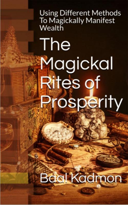 Cover of the book The Magickal Rites of Prosperity: Using Different Methods To Magickally Manifest Wealth by Baal Kadmon, Baal Kadmon