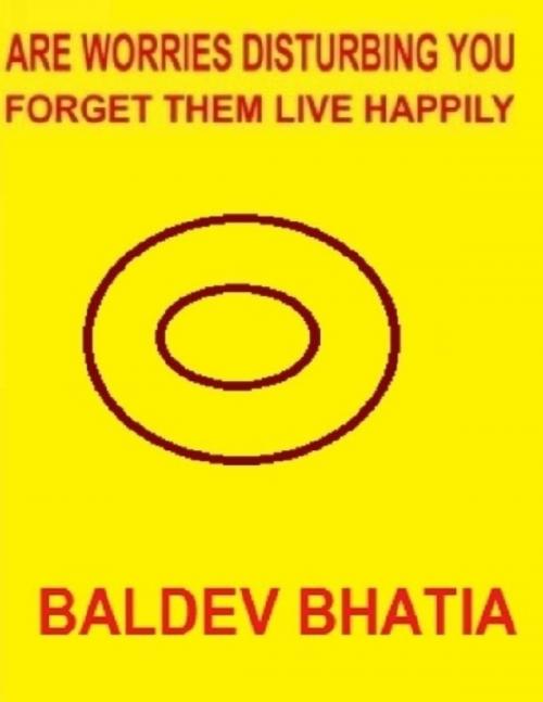 Cover of the book Are Worries Disturbing You - Forget Them Live Happily by Baldev Bhatia, Lulu.com