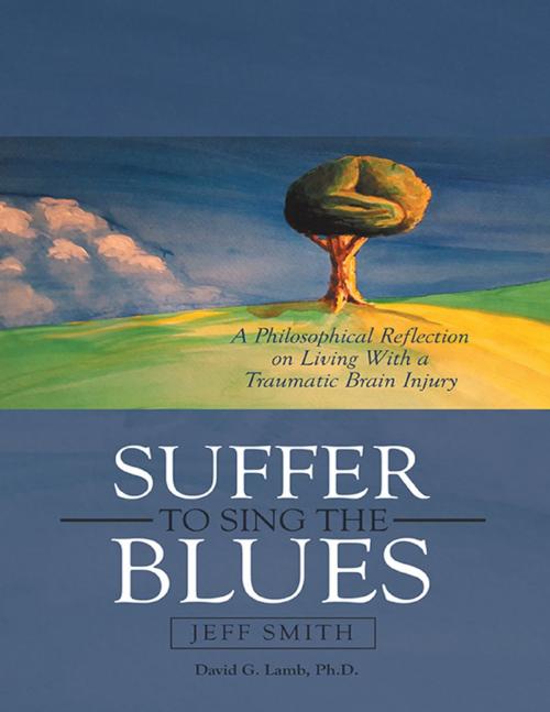 Cover of the book Suffer to Sing the Blues: A Philosophical Reflection On Living With a Traumatic Brain Injury by Jeff Smith, David G. Lamb Ph.D., Lulu Publishing Services