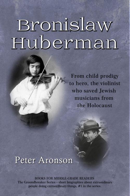 Cover of the book Bronislaw Huberman: From child prodigy to hero, the violinist who saved Jewish musicians from the Holocaust by Peter Aronson, Peter Aronson
