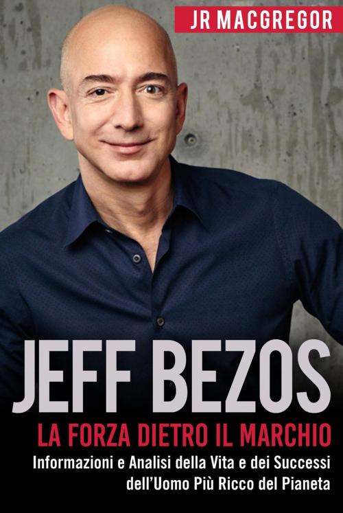Cover of the book Jeff Bezos: La Forza Dietro il Marchio - Informazioni e Analisi della Vita e dei Successi dell’Uomo Più Ricco del Pianeta by JR MacGregor, CAC Publishing LLC
