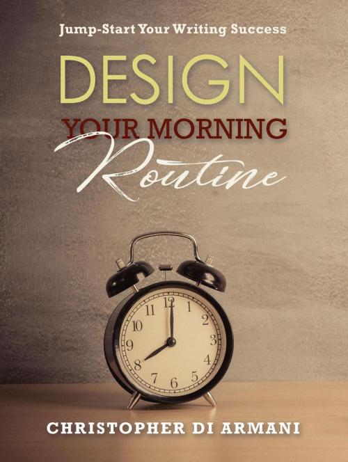 Cover of the book Design Your Morning Routine: Jump-Start Your Writing Success by Christopher di Armani, Botanie Valley Productions Inc.