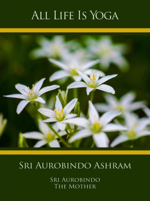 Cover of the book All Life Is Yoga: Sri Aurobindo Ashram by Sri Aurobindo, The (d.i. Mira Alfassa) Mother, Sri Aurobindo Digital Edition