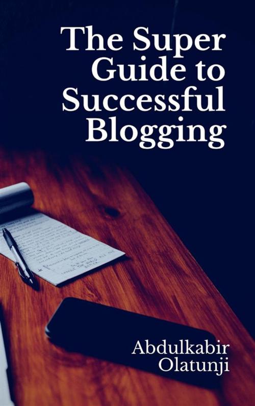 Cover of the book The Super Guide to Successful Blogging by Abdulkabir Olatunji, Publiseer