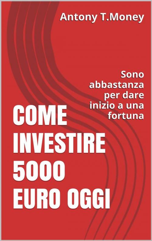 Cover of the book Come Investire 5000 Euro oggi by Antony T. Money, Publisher s24426
