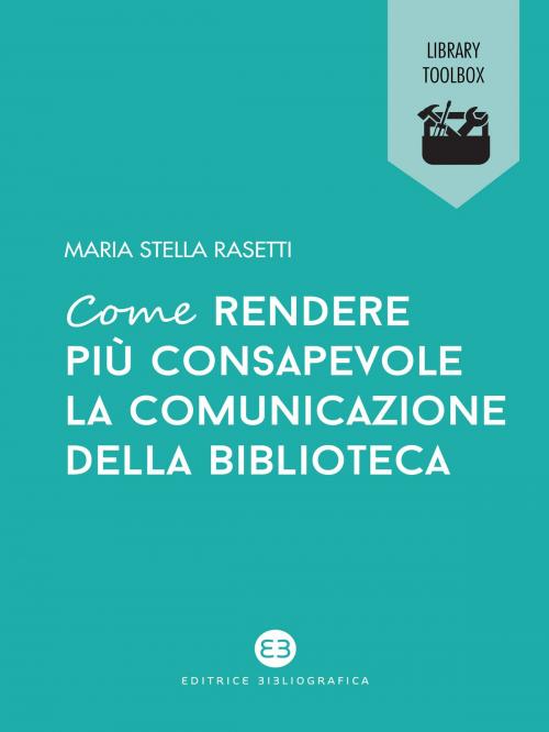 Cover of the book Come rendere più consapevole la comunicazione della biblioteca by Maria Stella Rasetti, Editrice Bibliografica