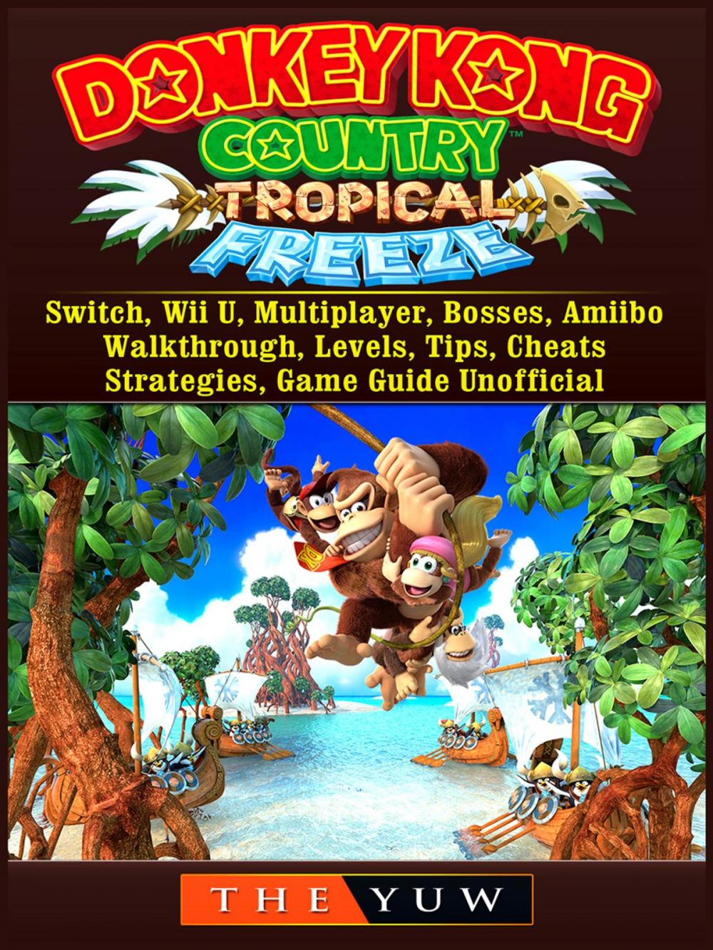 Big bigCover of Donkey Kong Tropical Freeze, Switch, Wii U, Multiplayer, Bosses, Amiibo, Walkthrough, Levels, Tips, Cheats, Strategies, Game Guide Unofficial