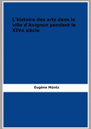 Cover of the book L'histoire des arts dans la ville d'Avignon pendant le XIVe siècle by Adèle de Reiset