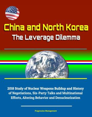 Cover of China and North Korea: The Leverage Dilemma - 2018 Study of Nuclear Weapons Buildup and History of Negotiations, Six-Party Talks and Multinational Efforts, Altering Behavior and Denuclearization