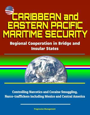 Cover of the book Caribbean and Eastern Pacific Maritime Security: Regional Cooperation in Bridge and Insular States - Controlling Narcotics and Cocaine Smuggling, Narco-traffickers including Mexico and Central America by Progressive Management