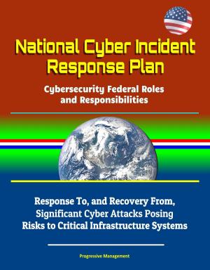bigCover of the book National Cyber Incident Response Plan: Cybersecurity Federal Roles and Responsibilities - Response To, and Recovery From, Significant Cyber Attacks Posing Risks to Critical Infrastructure Systems by 