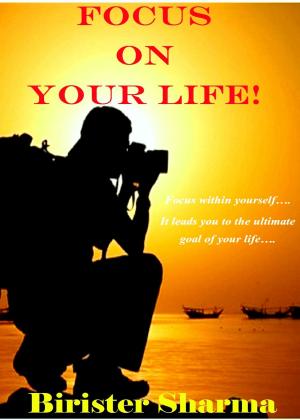 Cover of the book Focus on Your Life! Focus within yourself…. It leads you to the ultimate goal of your life…. by Birister Sharma