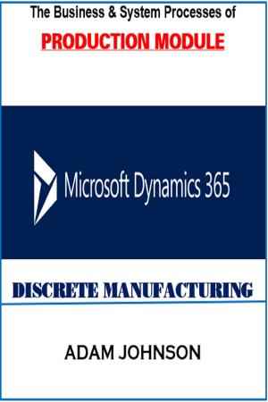 Cover of the book The Business &amp; System Processes of Production Module In Dynamics 365 for Discrete Manufacturing by Adam Jonhson