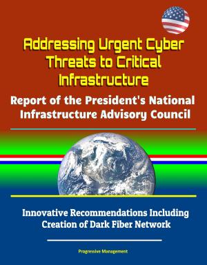 Cover of the book Addressing Urgent Cyber Threats to Critical Infrastructure: Report of the President's National Infrastructure Advisory Council - Innovative Recommendations Including Creation of Dark Fiber Network by Nwabueze Ohia