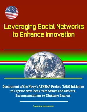 Cover of the book Leveraging Social Networks to Enhance Innovation: Department of the Navy's ATHENA Project, TANG Initiative to Capture New Ideas from Sailors and Officers, Recommendations to Eliminate Barriers by Progressive Management