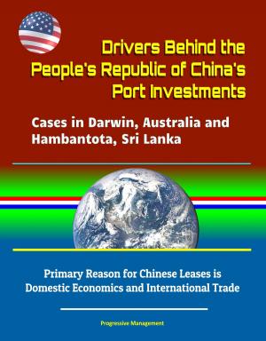 Cover of the book Drivers Behind the People's Republic of China's Port Investments: Cases in Darwin, Australia and Hambantota, Sri Lanka - Primary Reason for Chinese Leases is Domestic Economics and International Trade by Progressive Management