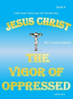 Cover of the book Jesus Christ -The Vigor of Oppressed- Book 6 by Latha M.S