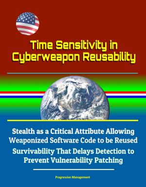 Cover of the book Time Sensitivity in Cyberweapon Reusability: Stealth as a Critical Attribute Allowing Weaponized Software Code to be Reused, Survivability That Delays Detection to Prevent Vulnerability Patching by Progressive Management