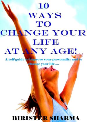 Cover of the book 10 Ways To Change Your Life at Any Age! A self-guide to improve your personality and to change your life…. by Birister Sharma