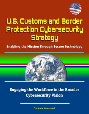 Cover of the book U.S. Customs and Border Protection Cybersecurity Strategy: Enabling the Mission Through Secure Technology - Engaging the Workforce in the Broader Cybersecurity Vision by Cyber Jannah Studio