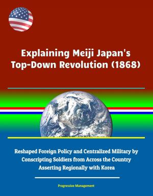 Cover of the book Explaining Meiji Japan's Top-Down Revolution (1868) - Reshaped Foreign Policy and Centralized Military by Conscripting Soldiers from Across the Country, Asserting Regionally with Korea by Progressive Management