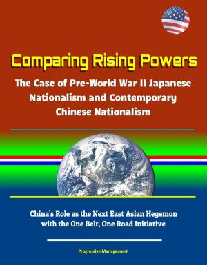 Cover of the book Comparing Rising Powers: The Case of Pre-World War II Japanese Nationalism and Contemporary Chinese Nationalism - China's Role as the Next East Asian Hegemon with the One Belt, One Road Initiative by Progressive Management