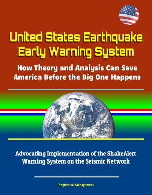 Cover of the book United States Earthquake Early Warning System: How Theory and Analysis Can Save America Before the Big One Happens - Advocating Implementation of the ShakeAlert Warning System on the Seismic Network by Progressive Management