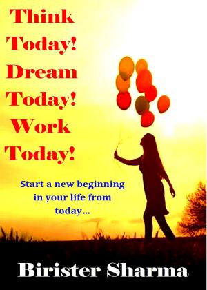 Cover of the book Think Today! Dream Today! Work Today!: Start a new beginning in your life from today… by Birister Sharma