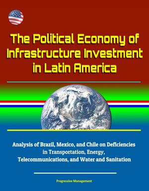 Cover of The Political Economy of Infrastructure Investment in Latin America: Analysis of Brazil, Mexico, and Chile on Deficiencies in Transportation, Energy, Telecommunications, and Water and Sanitation