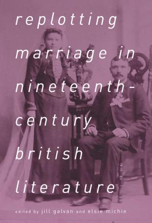 Cover of the book Replotting Marriage in Nineteenth-Century British Literature by Joshua King, Winter Jade Werner