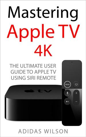 Cover of the book Mastering Apple TV 4K - The Ultimate User Guide To Apple TV Using Siri Remote by Adidas Wilson