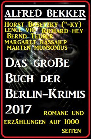 Cover of the book Das große Buch der Berlin-Krimis 2017 - Romane und Erzählungen auf 1000 Seiten by Alfred Bekker, Pete Hackett, Earl Warren