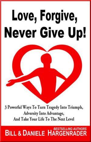 Book cover of Love, Forgive, Never Give Up!: 3 Powerful Ways To Turn Tragedy Into Triumph, Adversity Into Advantage, And Take Your Life To The Next Level
