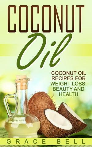 Cover of the book Coconut Oil: Coconut Oil Recipes for Weight Loss, Beauty and Health by Grace Bell