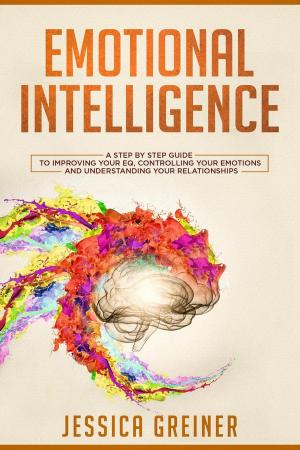 Cover of the book Emotional Intelligence: A Step by Step Guide to Improving Your EQ, Controlling Your Emotions and Understanding Your Relationships by Aliyah Marr