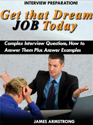 Book cover of Get That Dream Job Today: Complex Interview Questions, how to Answer them Plus Answer Examples