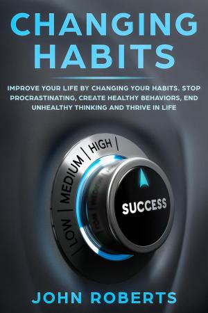 Cover of the book Changing Habits: Improve your Life by Changing your Habits. Stop Procrastinating, Create Healthy Behaviors, End Unhealthy Thinking and be More Successful by Columbia-Capstone