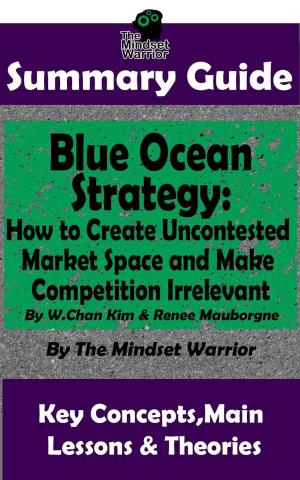 Cover of the book Summary Guide: Blue Ocean Strategy: How to Create Uncontested Market Space and Make Competition Irrelevant: By W. Chan Kim & Renee Maurborgne | The Mindset Warrior Summary Guide by Matthew Foleman