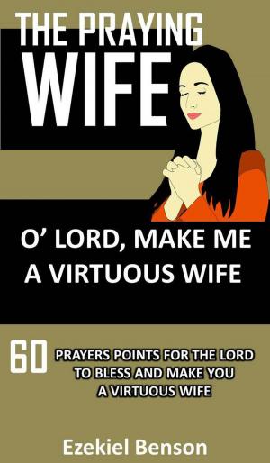 Book cover of The Praying Wife: O Lord, Make Me A Virtuous Wife: 60 Prayers Points For The Lord To Bless And Make You A Virtuous Wife