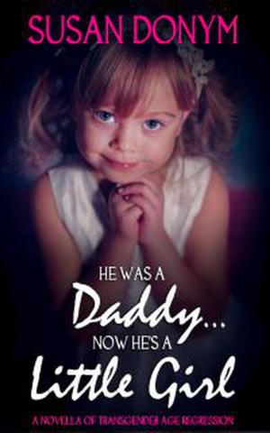 Cover of the book He Was a Daddy... Now He's a Little Girl: A Novella of Transgender Age Regression by Jennifer Abrahams