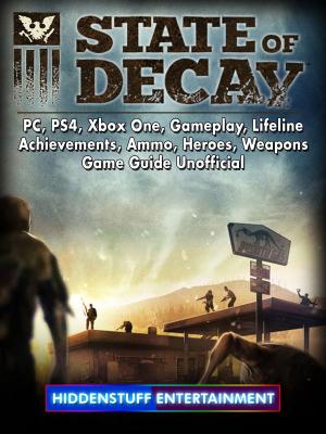 Cover of the book State of Decay, PC, PS4, Xbox One, Gameplay, Lifeline, Achievements, Ammo, Heroes, Weapons, Game Guide Unofficial by Steve Chisk