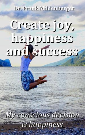 Cover of the book Create more joy, happiness and success by Frank Dunkel