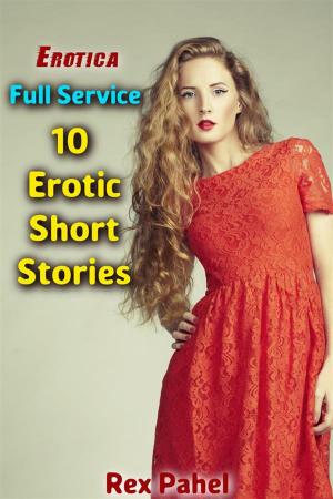 Cover of the book Erotica: Full Service: 10 Erotic Short Stories by Rex Pahel