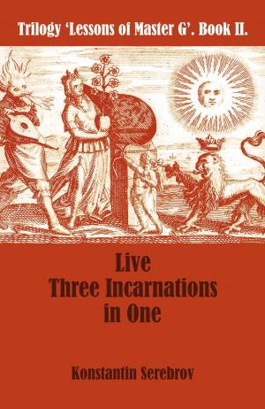 Cover of the book Live Three Incarnations in One by Konstantin Serebrov, Gouri Gozalov
