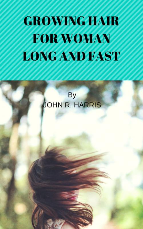 Cover of the book GROWING HAIR FOR WOMAN LONG AND FAST by JOHN R. HARRIS, JOHN R. HARRIS