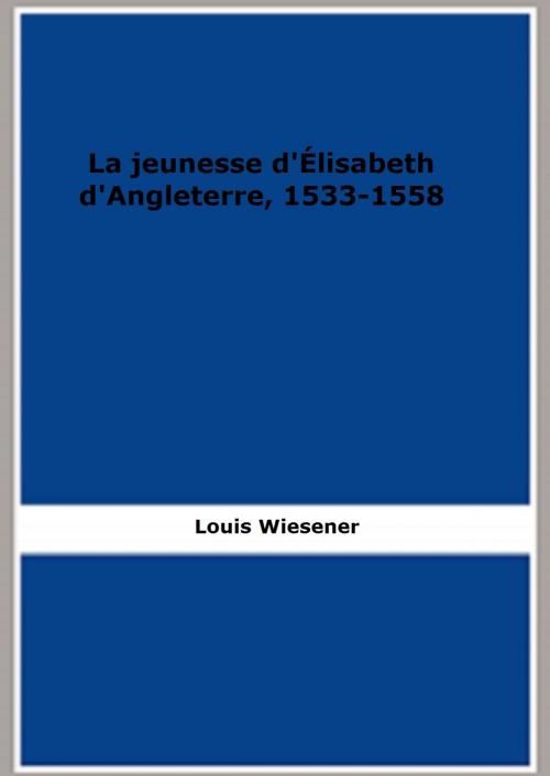Cover of the book La Jeunesse d'Élisabeth d'Angleterre, 1533-1558 by Louis Wiesener, FB Editions
