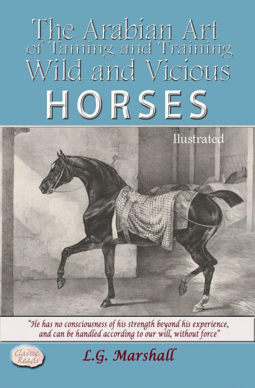 Cover of the book The Arabian Art of Training and Taming Wild and Vicious Horses ILLUSTRATED by Classic Reads, L.G. Marshall, Classic Reads